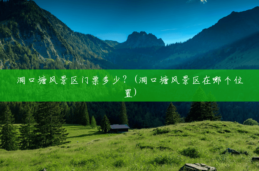 洞口塘风景区门票多少?(洞口塘风景区在哪个位置) 洞口塘风景区门票多少?(洞口塘风景区在哪个位置)