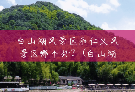 白山湖风景区和仁义风景区哪个好？(白山湖风景区门票多少钱)
