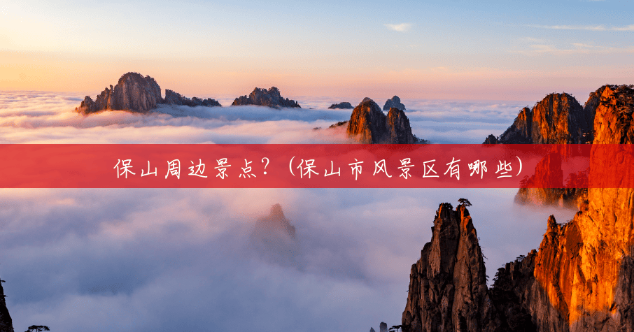 保山周边景点?(保山市风景区有哪些) 保山周边景点?(保山市风景区有哪些)
