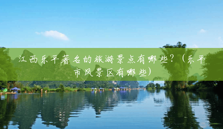 江西乐平著名的旅游景点有哪些?(乐平市风景区有哪些) 江西乐平著名的旅游景点有哪些?(乐平市风景区有哪些)