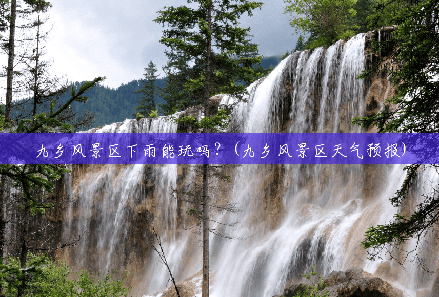 九乡风景区下雨能玩吗？(九乡风景区天气预报)