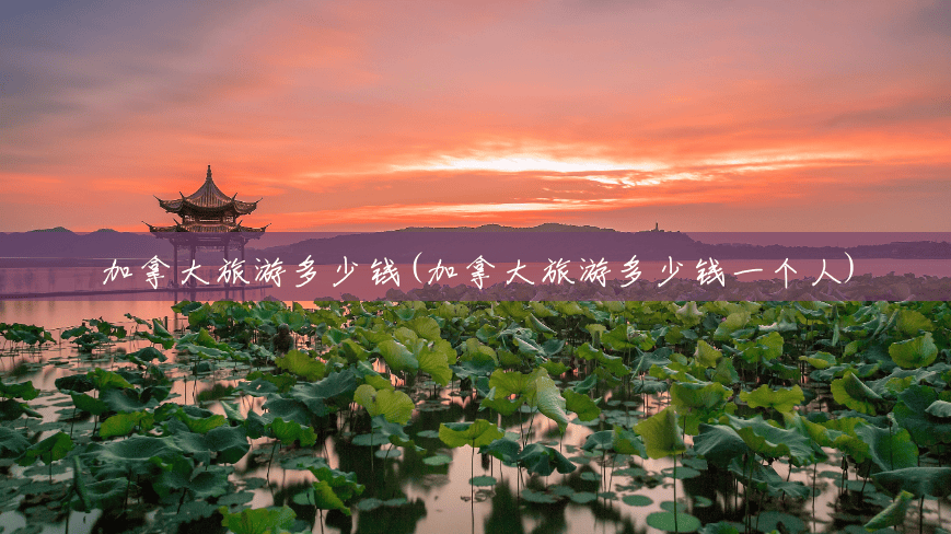 加拿大旅游多少钱(加拿大旅游多少钱一个人) 加拿大旅游多少钱(加拿大旅游多少钱一个人)
