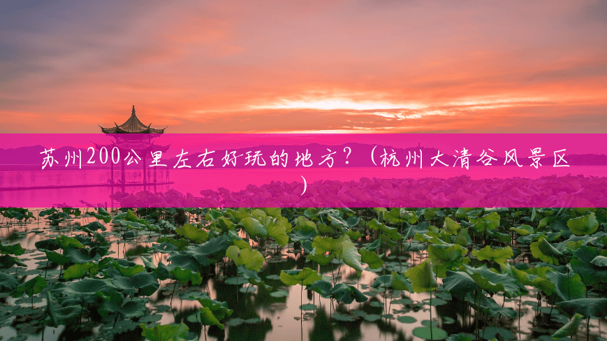 苏州200公里左右好玩的地方?(杭州大清谷风景区) 苏州200公里左右好玩的地方?(杭州大清谷风景区)