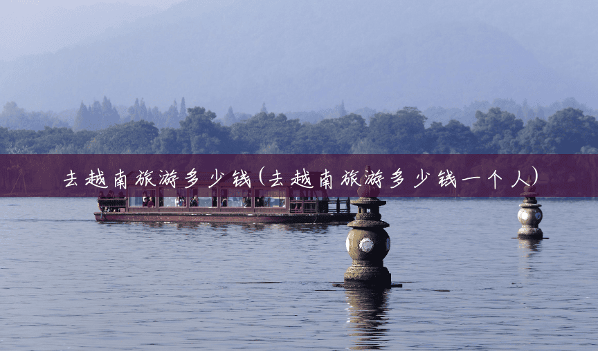 去越南旅游多少钱(去越南旅游多少钱一个人) 去越南旅游多少钱(去越南旅游多少钱一个人)