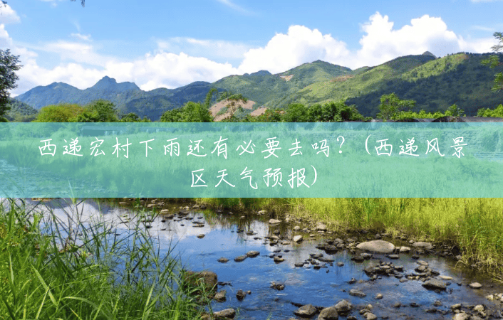 西递宏村下雨还有必要去吗？(西递风景区天气预报)