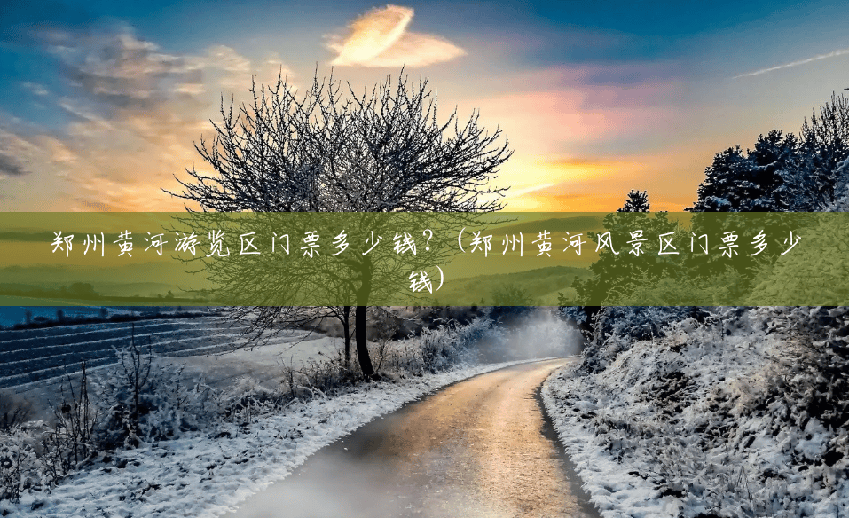 郑州黄河游览区门票多少钱?(郑州黄河风景区门票多少钱) 郑州黄河游览区门票多少钱?(郑州黄河风景区门票多少钱)