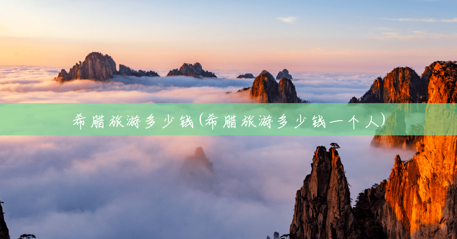 希腊旅游多少钱(希腊旅游多少钱一个人) 希腊旅游多少钱(希腊旅游多少钱一个人)