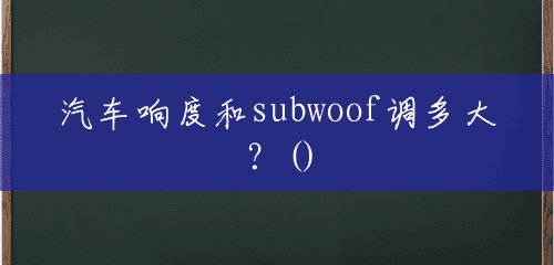 汽车响度和subwoof调多大?() 汽车响度和subwoof调多大?()