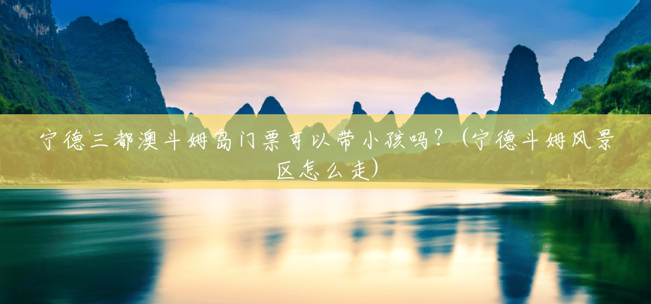 宁德三都澳斗姆岛门票可以带小孩吗？(宁德斗姆风景区怎么走)