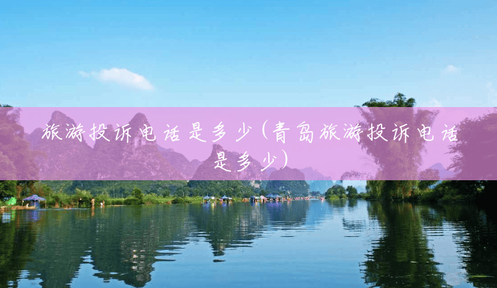 旅游投诉电话是多少(青岛旅游投诉电话是多少) 旅游投诉电话是多少(青岛旅游投诉电话是多少)