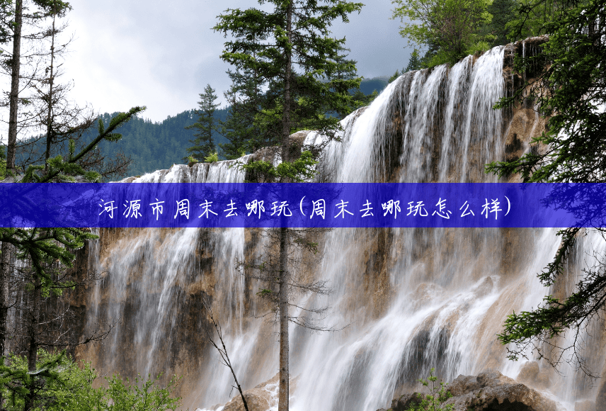 河源市周末去哪玩(周末去哪玩怎么样)