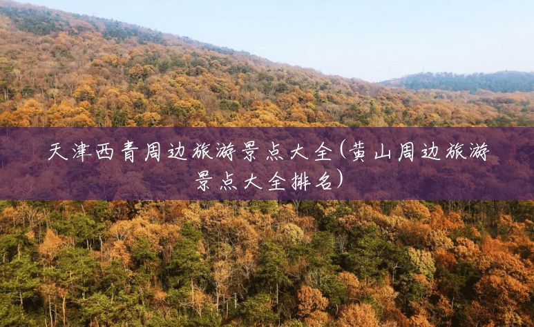 天津西青周边旅游景点大全(黄山周边旅游景点大全排名)