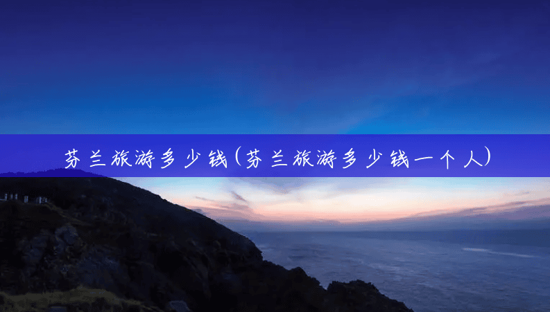 芬兰旅游多少钱(芬兰旅游多少钱一个人) 芬兰旅游多少钱(芬兰旅游多少钱一个人)