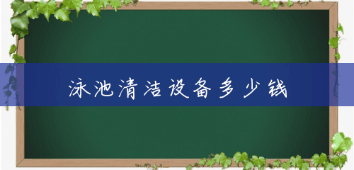 泳池清洁设备多少钱 泳池清洁设备多少钱