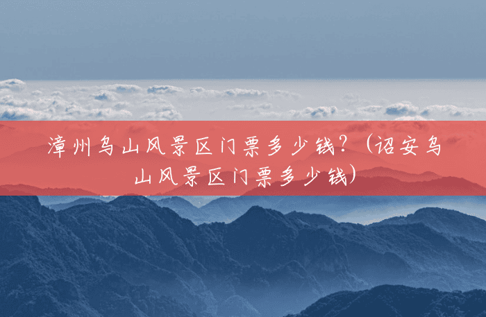 漳州乌山风景区门票多少钱？(诏安乌山风景区门票多少钱)