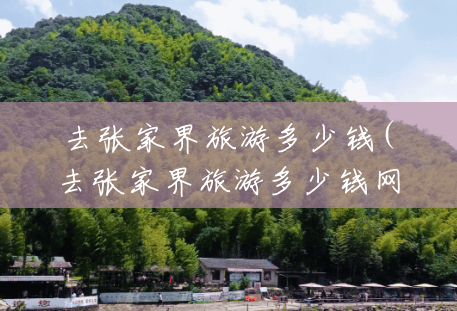 去张家界旅游多少钱(去张家界旅游多少钱网) 去张家界旅游多少钱(去张家界旅游多少钱网)