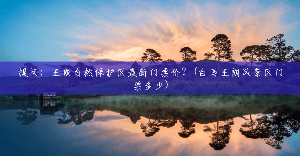 提问:王朗自然保护区最新门票价?(白马王朗风景区门票多少) 提问:王朗自然保护区最新门票价?(白马王朗风景区门票多少)