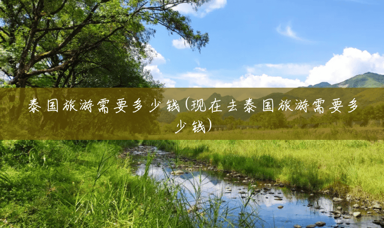 泰国旅游需要多少钱(现在去泰国旅游需要多少钱) 泰国旅游需要多少钱(现在去泰国旅游需要多少钱)