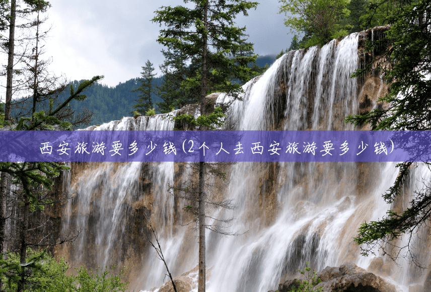 西安旅游要多少钱(2个人去西安旅游要多少钱) 西安旅游要多少钱(2个人去西安旅游要多少钱)