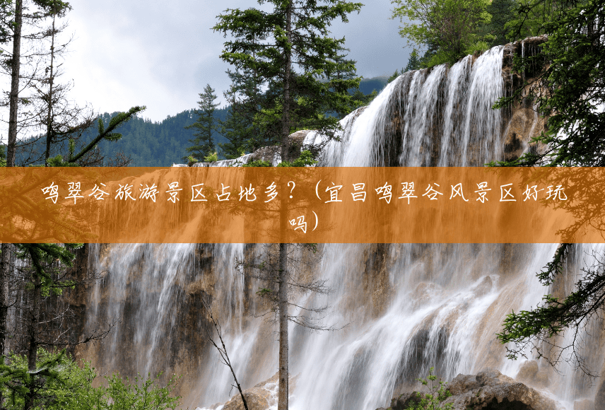 鸣翠谷旅游景区占地多?(宜昌鸣翠谷风景区好玩吗) 鸣翠谷旅游景区占地多?(宜昌鸣翠谷风景区好玩吗)