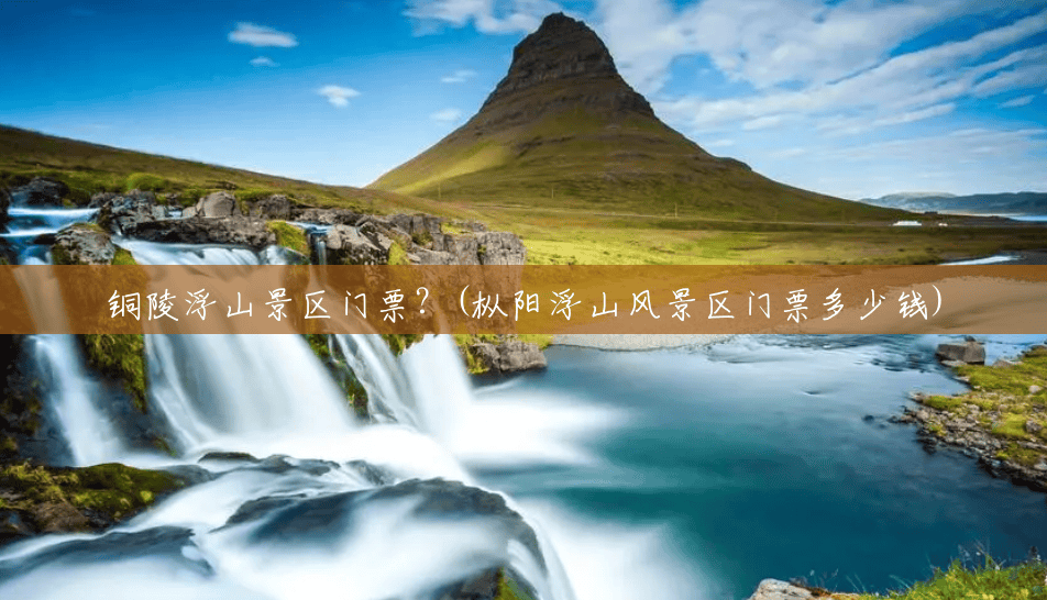 铜陵浮山景区门票?(枞阳浮山风景区门票多少钱) 铜陵浮山景区门票?(枞阳浮山风景区门票多少钱)