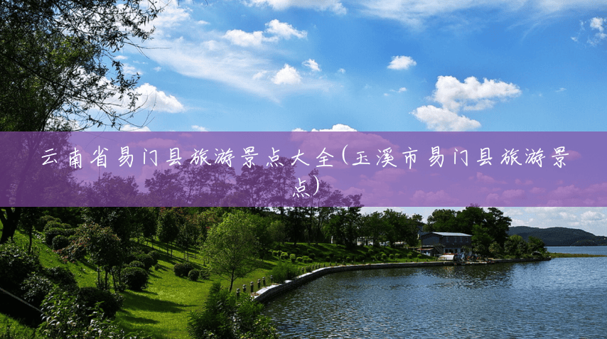 云南省易门县旅游景点大全(玉溪市易门县旅游景点) 云南省易门县旅游景点大全(玉溪市易门县旅游景点)