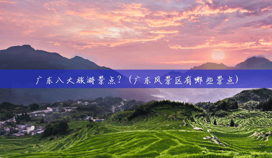 广东八大旅游景点?(广东风景区有哪些景点) 广东八大旅游景点?(广东风景区有哪些景点)