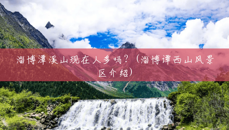淄博潭溪山现在人多吗?(淄博谭西山风景区介绍) 淄博潭溪山现在人多吗?(淄博谭西山风景区介绍)