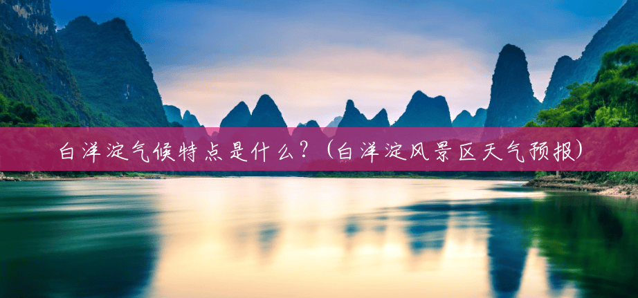 白洋淀气候特点是什么?(白洋淀风景区天气预报) 白洋淀气候特点是什么?(白洋淀风景区天气预报)