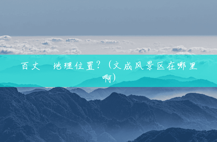 百丈漈地理位置?(文成风景区在哪里啊) 百丈漈地理位置?(文成风景区在哪里啊)