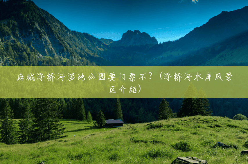 麻城浮桥河湿地公园要门票不？(浮桥河水库风景区介绍)