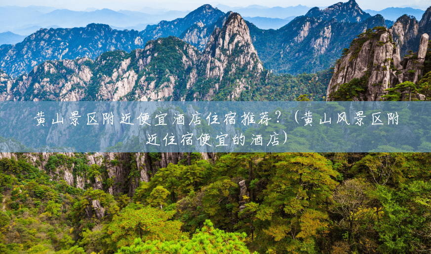 黄山景区附近便宜酒店住宿推荐?(黄山风景区附近住宿便宜的酒店) 黄山景区附近便宜酒店住宿推荐?(黄山风景区附近住宿便宜的酒店)