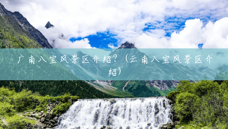 广南八宝风景区介绍?(云南八宝风景区介绍) 广南八宝风景区介绍?(云南八宝风景区介绍)