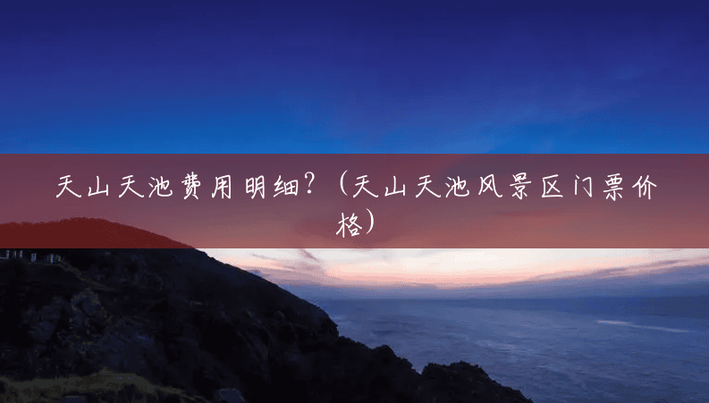 天山天池费用明细?(天山天池风景区门票价格) 天山天池费用明细?(天山天池风景区门票价格)