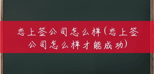 恋上签公司怎么样(恋上签公司怎么样才能成功) 恋上签公司怎么样(恋上签公司怎么样才能成功)