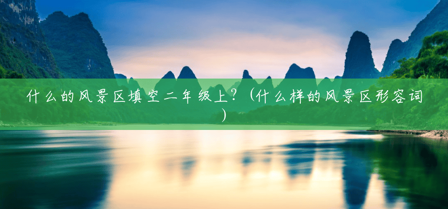 什么的风景区填空二年级上?(什么样的风景区形容词) 什么的风景区填空二年级上?(什么样的风景区形容词)