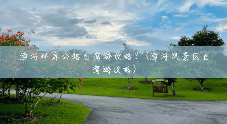 漳河环库公路自驾游攻略?(漳河风景区自驾游攻略) 漳河环库公路自驾游攻略?(漳河风景区自驾游攻略)