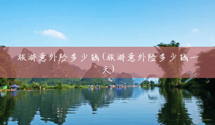 旅游意外险多少钱(旅游意外险多少钱一天) 旅游意外险多少钱(旅游意外险多少钱一天)