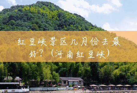 红豆峡景区几月份去最好?(河南红豆峡) 红豆峡景区几月份去最好?(河南红豆峡)