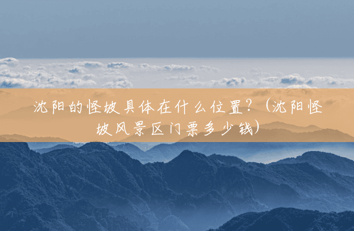 沈阳的怪坡具体在什么位置？(沈阳怪坡风景区门票多少钱)