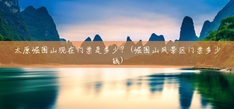 太原崛围山现在门票是多少？(崛围山风景区门票多少钱)