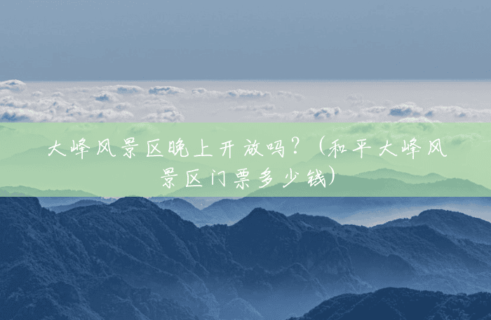 大峰风景区晚上开放吗?(和平大峰风景区门票多少钱) 大峰风景区晚上开放吗?(和平大峰风景区门票多少钱)