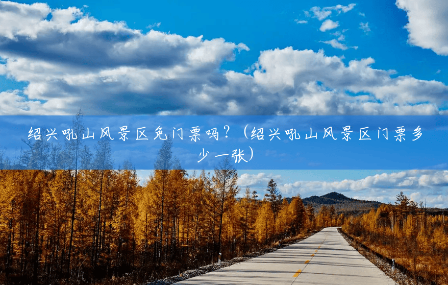 绍兴吼山风景区免门票吗?(绍兴吼山风景区门票多少一张) 绍兴吼山风景区免门票吗?(绍兴吼山风景区门票多少一张)