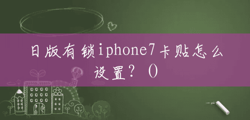 日版有锁iphone7卡贴怎么设置?() 日版有锁iphone7卡贴怎么设置?()