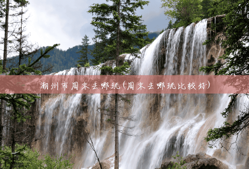 潮州市周末去哪玩(周末去哪玩比较好)