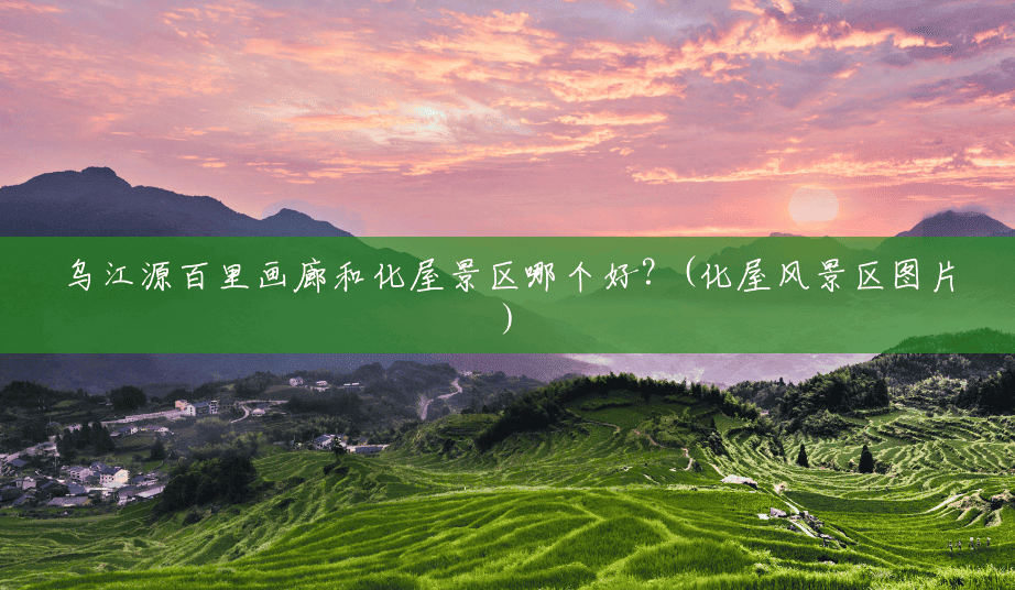 乌江源百里画廊和化屋景区哪个好？(化屋风景区图片)