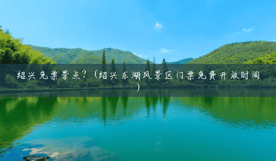 绍兴免票景点？(绍兴东湖风景区门票免费开放时间)