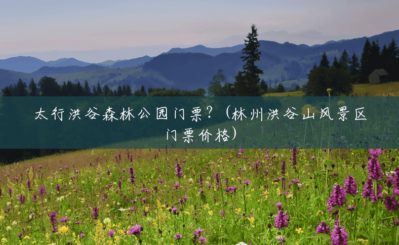 太行洪谷森林公园门票？(林州洪谷山风景区门票价格)