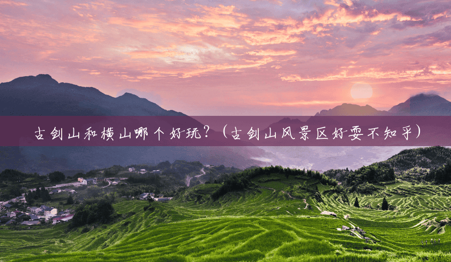 古剑山和横山哪个好玩?(古剑山风景区好耍不知乎) 古剑山和横山哪个好玩?(古剑山风景区好耍不知乎)