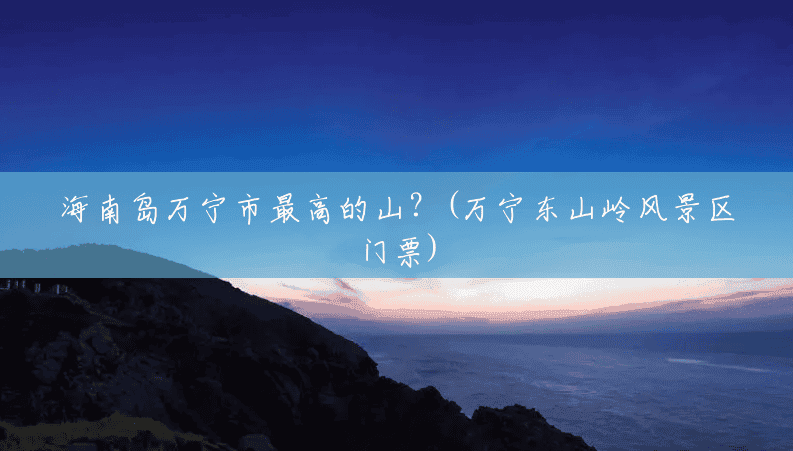 海南岛万宁市最高的山?(万宁东山岭风景区门票) 海南岛万宁市最高的山?(万宁东山岭风景区门票)